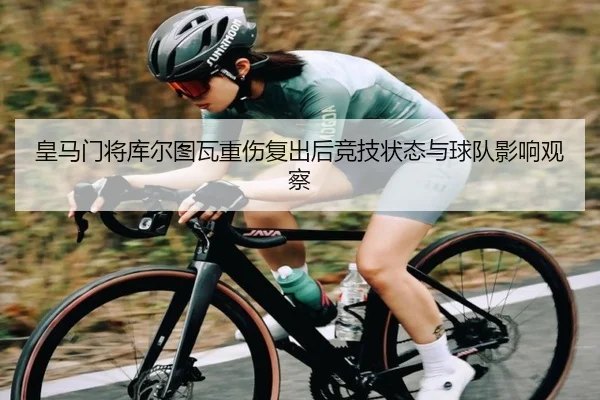 皇马门将库尔图瓦重伤复出后竞技状态与球队影响观察