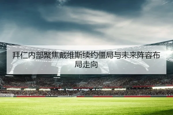 拜仁内部聚焦戴维斯续约僵局与未来阵容布局走向