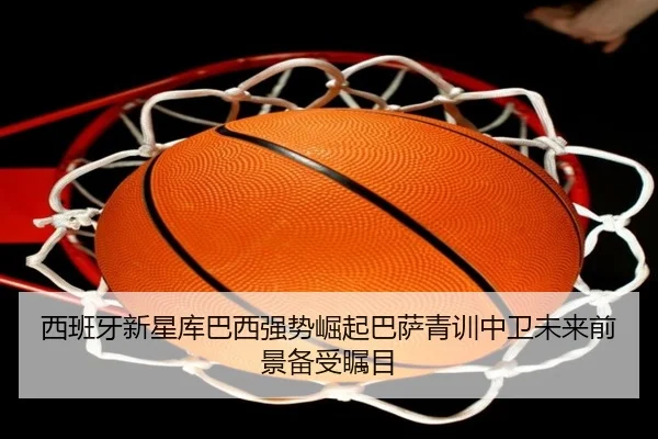 西班牙新星库巴西强势崛起巴萨青训中卫未来前景备受瞩目