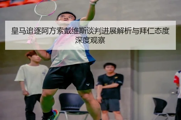 皇马追逐阿方索戴维斯谈判进展解析与拜仁态度深度观察