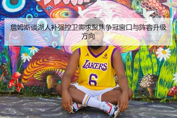 詹姆斯谈湖人补强控卫需求聚焦争冠窗口与阵容升级方向
