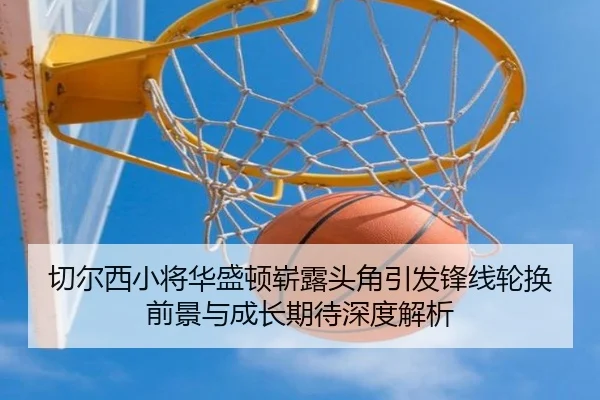 切尔西小将华盛顿崭露头角引发锋线轮换前景与成长期待深度解析