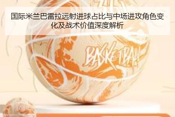 国际米兰巴雷拉远射进球占比与中场进攻角色变化及战术价值深度解析