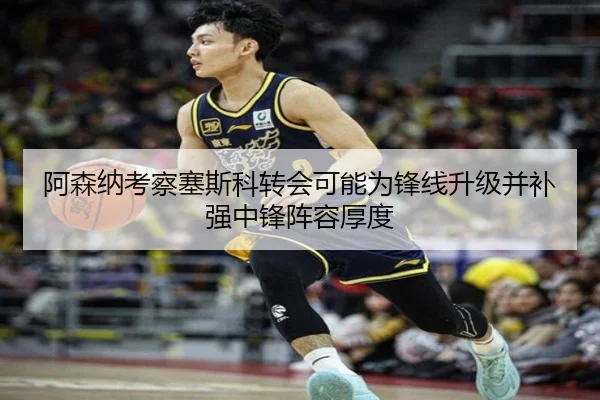 阿森纳考察塞斯科转会可能为锋线升级并补强中锋阵容厚度