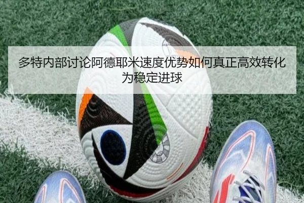 多特内部讨论阿德耶米速度优势如何真正高效转化为稳定进球