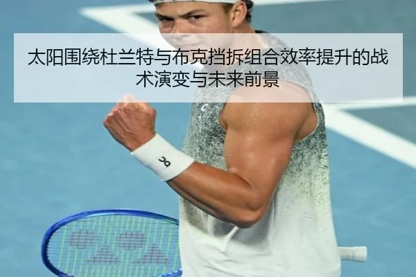太阳围绕杜兰特与布克挡拆组合效率提升的战术演变与未来前景