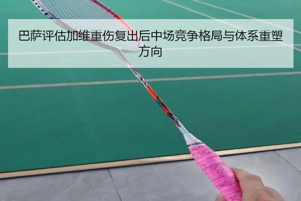 巴萨评估加维重伤复出后中场竞争格局与体系重塑方向